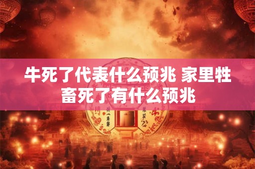 牛死了代表什么预兆 家里牲畜死了有什么预兆