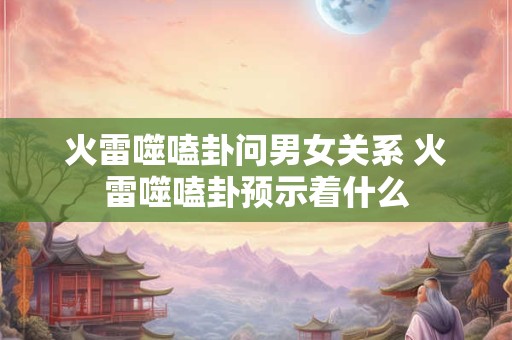 火雷噬嗑卦问男女关系 火雷噬嗑卦预示着什么