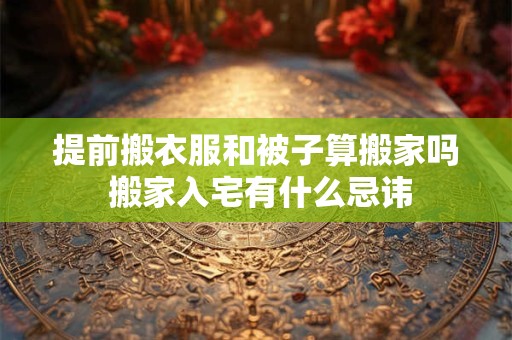 提前搬衣服和被子算搬家吗 搬家入宅有什么忌讳
