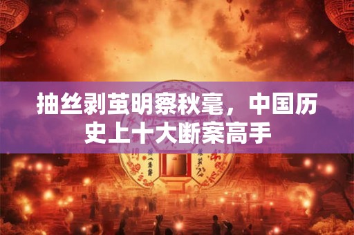 抽丝剥茧明察秋毫，中国历史上十大断案高手