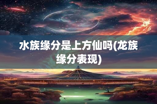 水族缘分是上方仙吗(龙族缘分表现)