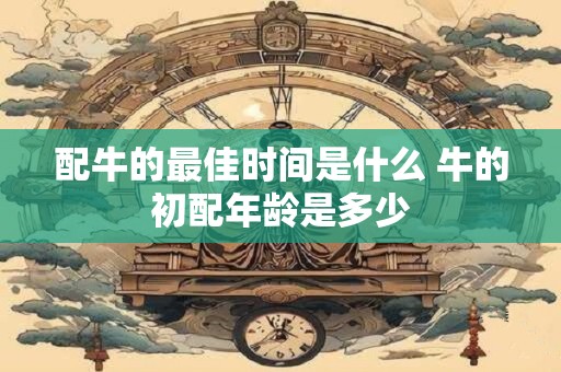 配牛的最佳时间是什么 牛的初配年龄是多少
