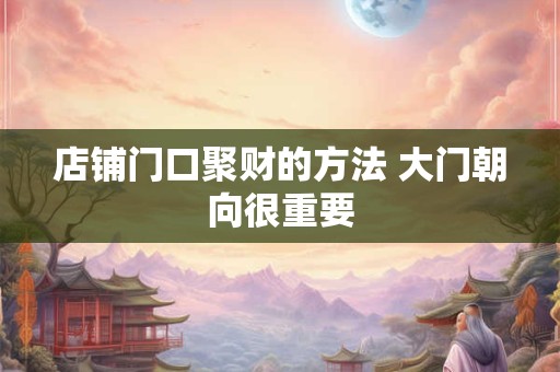 详细阅读:店铺门口聚财的方法 大门朝向很重要 店铺门口聚财的方法 大门朝向很重要