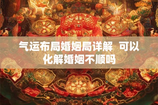 气运布局婚姻局详解  可以化解婚姻不顺吗