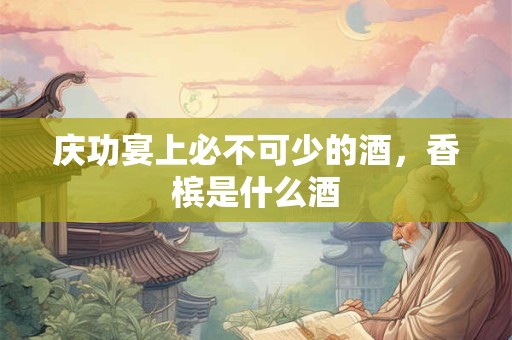 庆功宴上必不可少的酒，香槟是什么酒