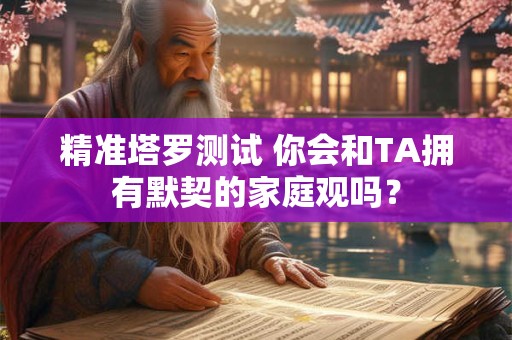 精准塔罗测试 你会和TA拥有默契的家庭观吗？