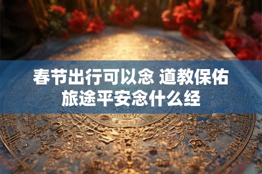 春节出行可以念 道教保佑旅途平安念什么经
