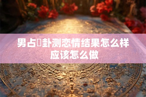 男占姤卦测恋情结果怎么样 应该怎么做