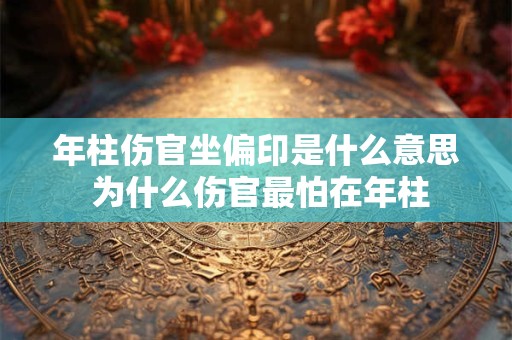 年柱伤官坐偏印是什么意思 为什么伤官最怕在年柱