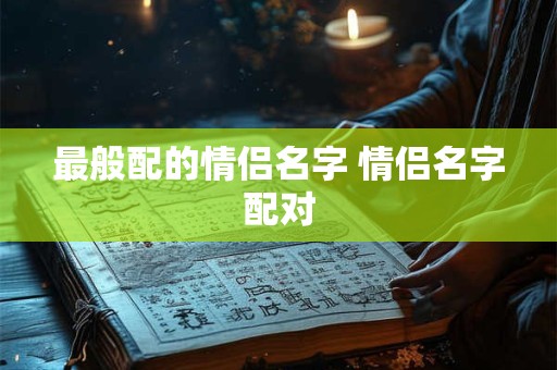 最般配的情侣名字 情侣名字配对