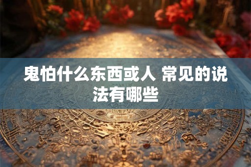 鬼怕什么东西或人 常见的说法有哪些