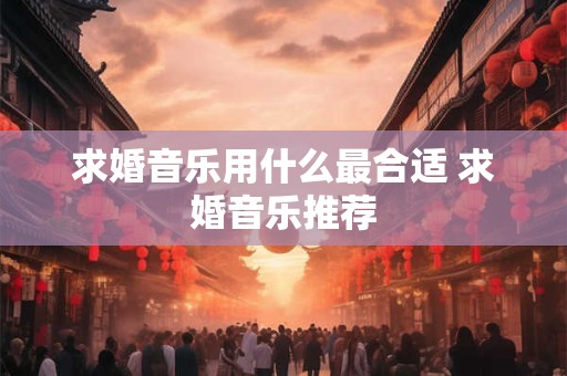 求婚音乐用什么最合适 求婚音乐推荐