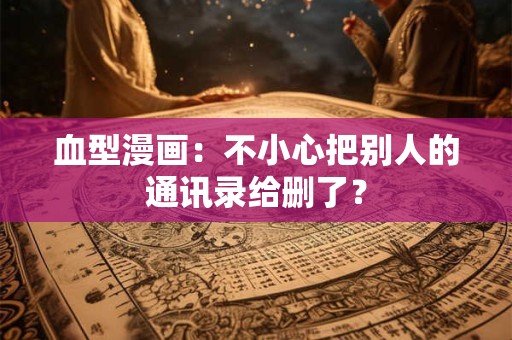 血型漫画：不小心把别人的通讯录给删了？