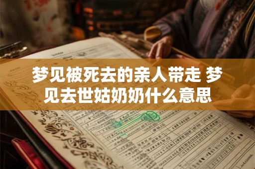 梦见被死去的亲人带走 梦见去世姑奶奶什么意思