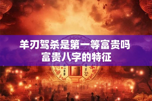 详细阅读:羊刃驾杀是第一等富贵吗 富贵八字的特征 羊刃驾杀是第一等富贵吗 富贵八字的特征