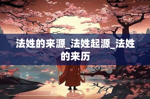 法姓的来源_法姓起源_法姓的来历