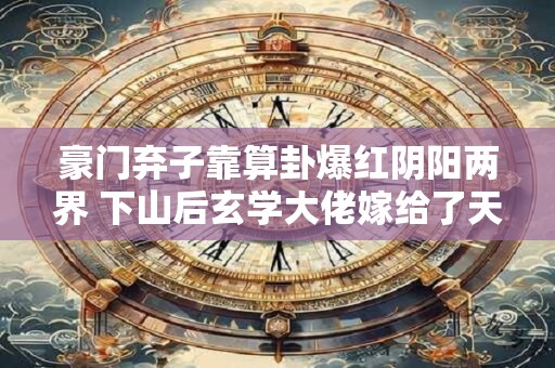 豪门弃子靠算卦爆红阴阳两界 下山后玄学大佬嫁给了天煞孤星