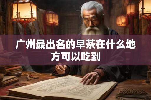 广州最出名的早茶在什么地方可以吃到