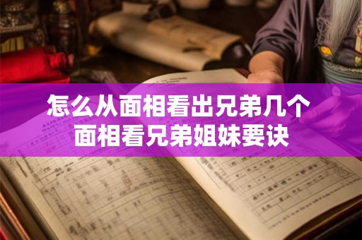 怎么从面相看出兄弟几个 面相看兄弟姐妹要诀