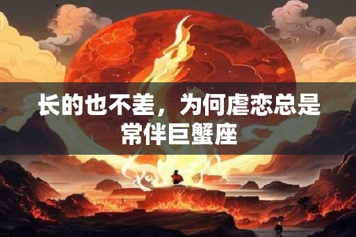 长的也不差，为何虐恋总是常伴巨蟹座