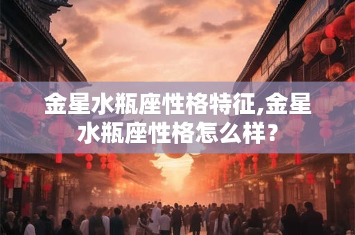 金星水瓶座性格特征,金星水瓶座性格怎么样？