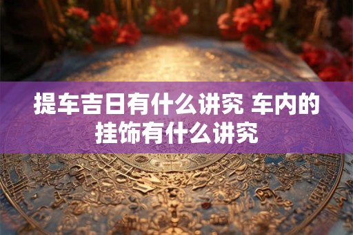 提车吉日有什么讲究 车内的挂饰有什么讲究