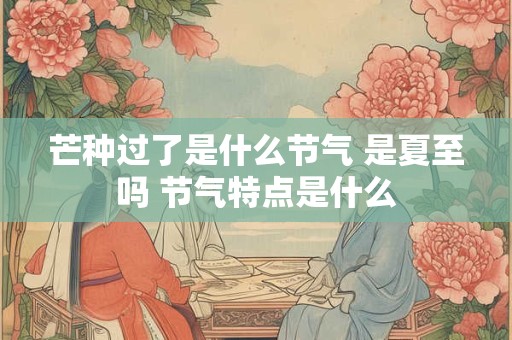 芒种过了是什么节气 是夏至吗 节气特点是什么