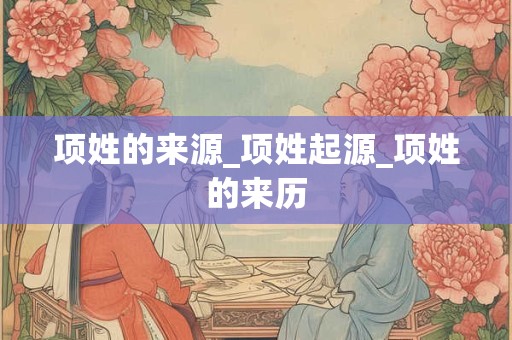 项姓的来源_项姓起源_项姓的来历