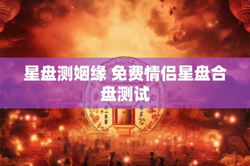 星盘测姻缘 免费情侣星盘合盘测试