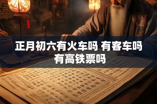 正月初六有火车吗 有客车吗 有高铁票吗