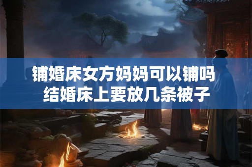 铺婚床女方妈妈可以铺吗 结婚床上要放几条被子