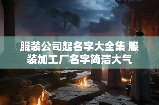 服装公司起名字大全集 服装加工厂名字简洁大气