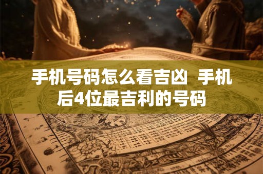 手机号码怎么看吉凶  手机后4位最吉利的号码