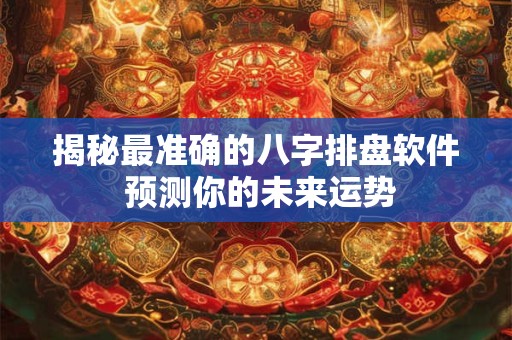揭秘最准确的八字排盘软件 预测你的未来运势