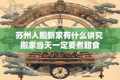 苏州人搬新家有什么讲究 搬家当天一定要煮甜食