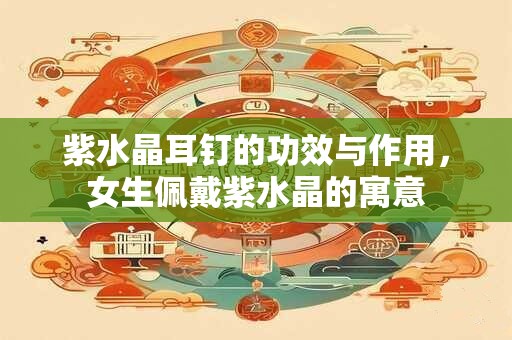 紫水晶耳钉的功效与作用，女生佩戴紫水晶的寓意