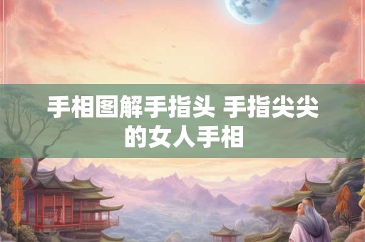 手相图解手指头 手指尖尖的女人手相