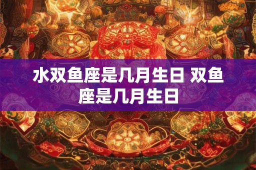 水双鱼座是几月生日 双鱼座是几月生日