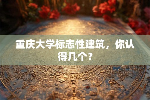 重庆大学标志性建筑，你认得几个？
