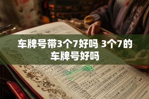车牌号带3个7好吗 3个7的车牌号好吗 车牌号带3个7好吗 3个7的车牌号好吗