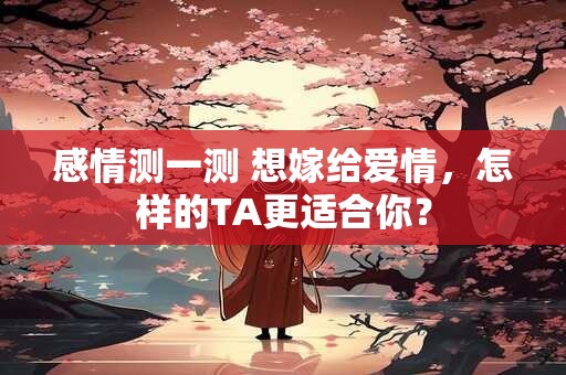 感情测一测 想嫁给爱情，怎样的TA更适合你？