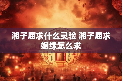 湘子庙求什么灵验 湘子庙求姻缘怎么求
