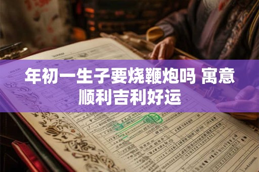 年初一生子要烧鞭炮吗 寓意顺利吉利好运