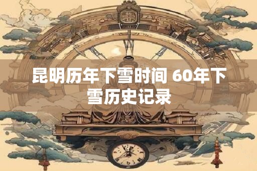 昆明历年下雪时间 60年下雪历史记录