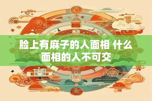 脸上有麻子的人面相 什么面相的人不可交