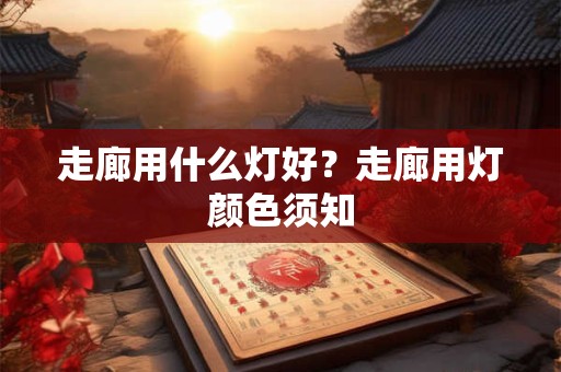 走廊用什么灯好？走廊用灯颜色须知