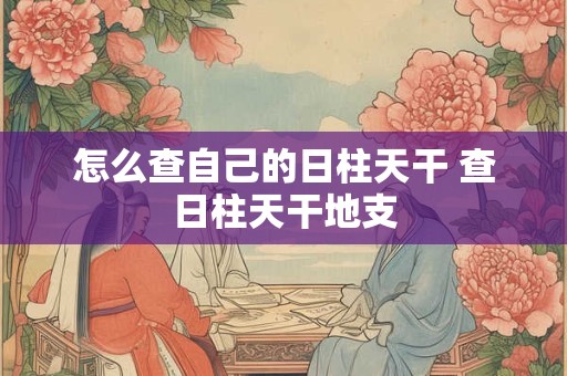 怎么查自己的日柱天干 查日柱天干地支