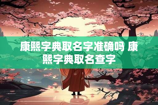 康熙字典取名字准确吗 康熙字典取名查字