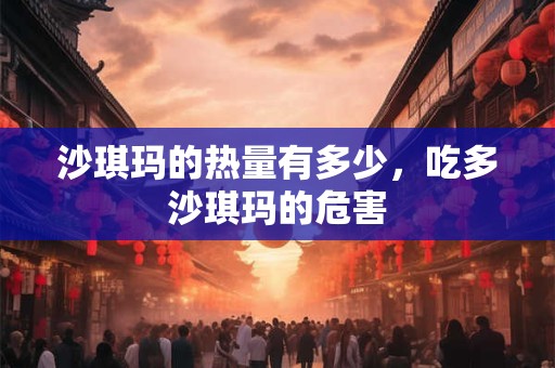 沙琪玛的热量有多少，吃多沙琪玛的危害