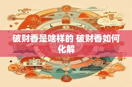 破财香是啥样的 破财香如何化解